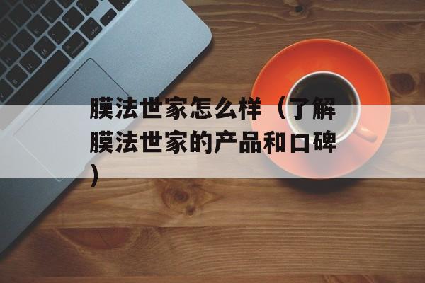 膜法世家怎么样（了解膜法世家的产品和口碑）-第1张图片-