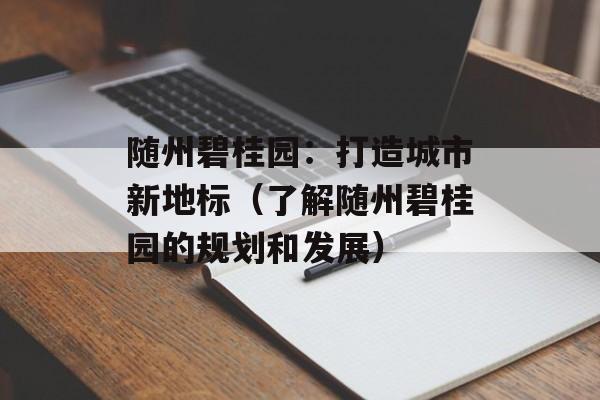 随州碧桂园：打造城市新地标（了解随州碧桂园的规划和发展）-第1张图片-