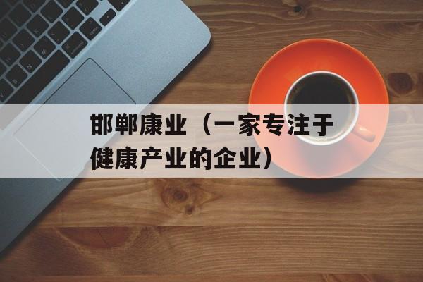 邯郸康业（一家专注于健康产业的企业）-第1张图片-