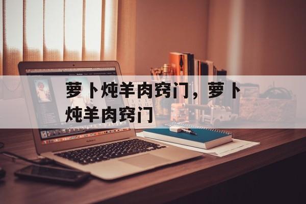 萝卜炖羊肉窍门，萝卜炖羊肉窍门-第1张图片-