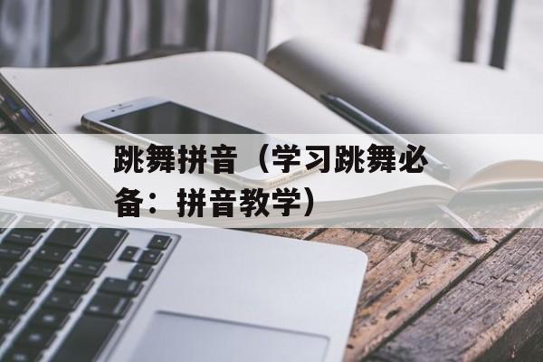 跳舞拼音（学习跳舞必备：拼音教学）-第1张图片-