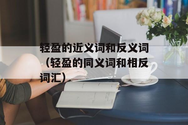 轻盈的近义词和反义词（轻盈的同义词和相反词汇）-第1张图片-