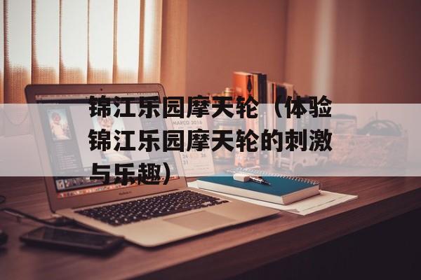 锦江乐园摩天轮（体验锦江乐园摩天轮的刺激与乐趣）-第1张图片-