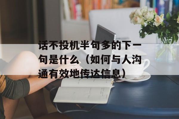 话不投机半句多的下一句是什么（如何与人沟通有效地传达信息）-第1张图片-