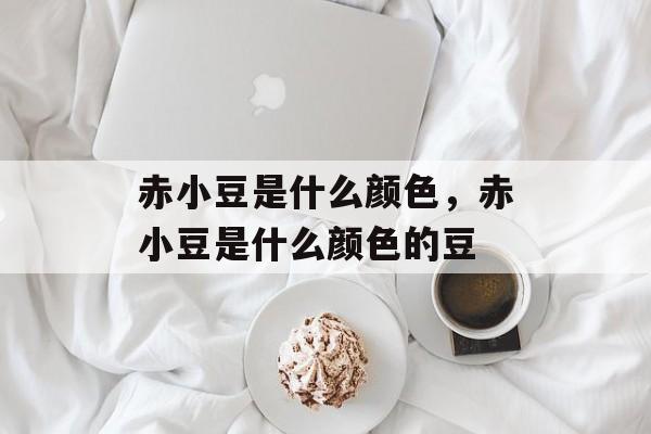 赤小豆是什么颜色，赤小豆是什么颜色的豆-第1张图片-