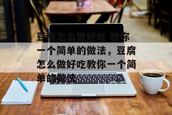 豆腐怎么做好吃 教你一个简单的做法，豆腐怎么做好吃教你一个简单的做法-第1张图片-