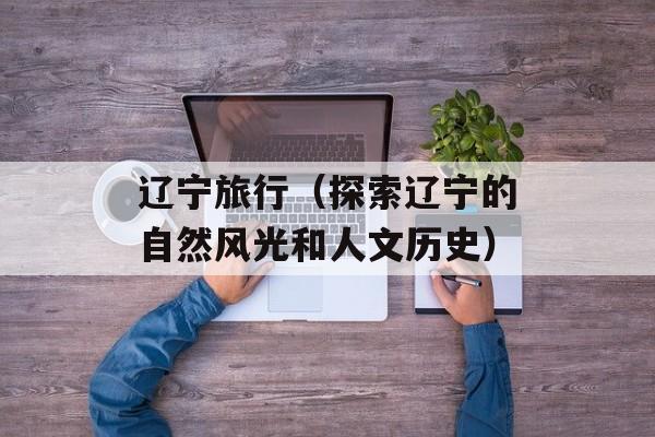 辽宁旅行（探索辽宁的自然风光和人文历史）-第1张图片-