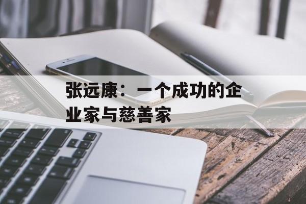 张远康：一个成功的企业家与慈善家-第1张图片-