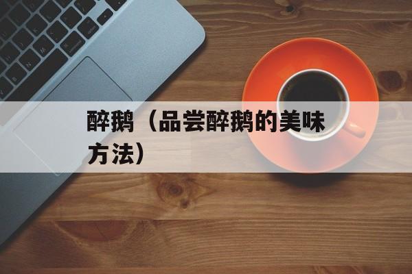 醉鹅（品尝醉鹅的美味方法）-第1张图片-