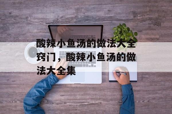 酸辣小鱼汤的做法大全窍门，酸辣小鱼汤的做法大全集-第1张图片-