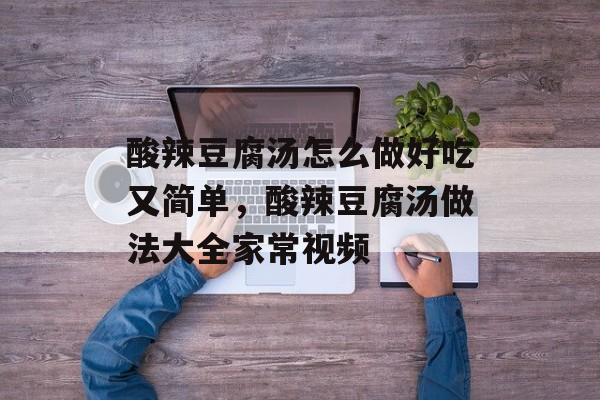 酸辣豆腐汤怎么做好吃又简单，酸辣豆腐汤做法大全家常视频-第1张图片-