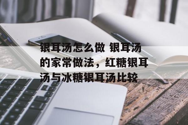 银耳汤怎么做 银耳汤的家常做法，红糖银耳汤与冰糖银耳汤比较-第1张图片-