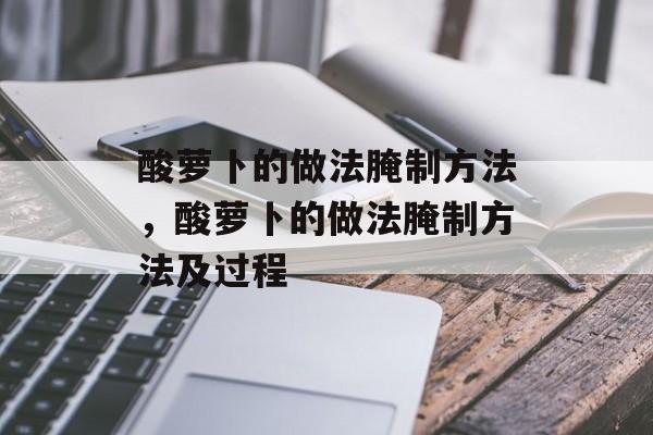 酸萝卜的做法腌制方法，酸萝卜的做法腌制方法及过程-第1张图片-