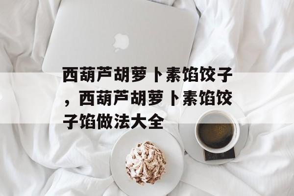 西葫芦胡萝卜素馅饺子，西葫芦胡萝卜素馅饺子馅做法大全-第1张图片-
