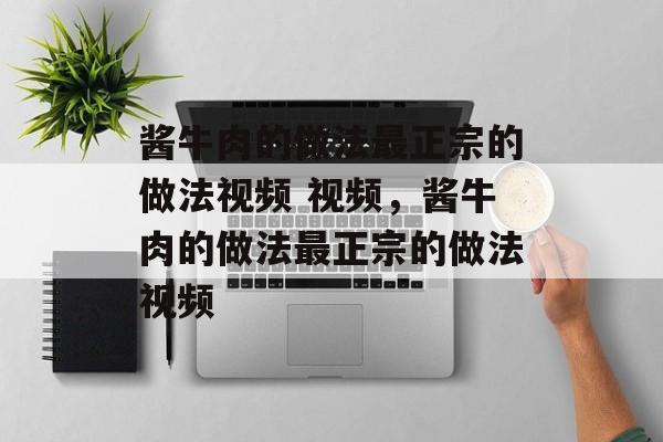 酱牛肉的做法最正宗的做法视频 视频，酱牛肉的做法最正宗的做法视频-第1张图片-