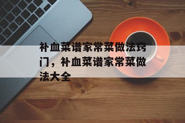 补血菜谱家常菜做法窍门，补血菜谱家常菜做法大全-第1张图片-