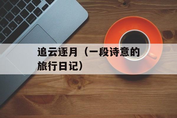 追云逐月（一段诗意的旅行日记）-第1张图片-