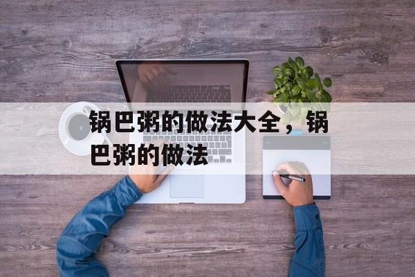 锅巴粥的做法大全，锅巴粥的做法-第1张图片-