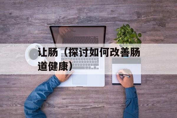 让肠（探讨如何改善肠道健康）-第1张图片-