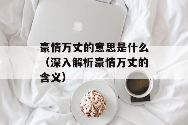 豪情万丈的意思是什么（深入解析豪情万丈的含义）-第1张图片-