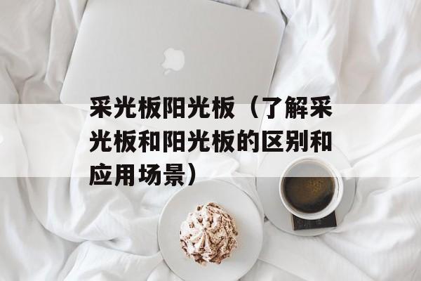 采光板阳光板（了解采光板和阳光板的区别和应用场景）-第1张图片-
