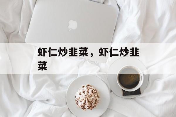 虾仁炒韭菜，虾仁炒韭菜-第1张图片-