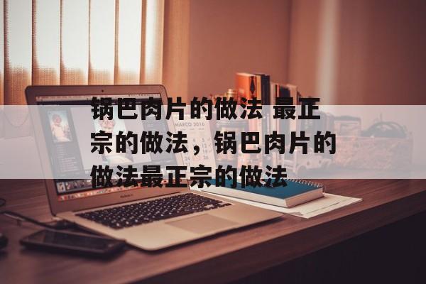 锅巴肉片的做法 最正宗的做法，锅巴肉片的做法最正宗的做法-第1张图片-