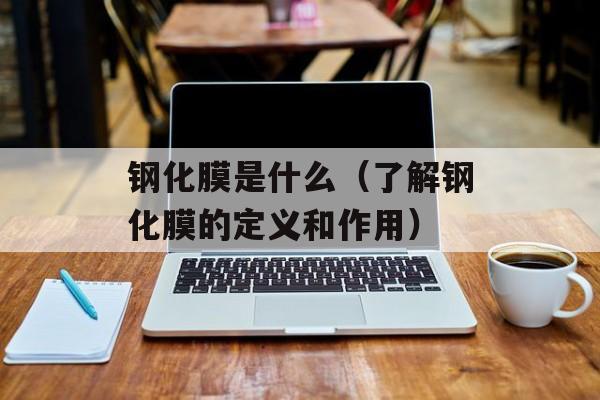 钢化膜是什么（了解钢化膜的定义和作用）-第1张图片-