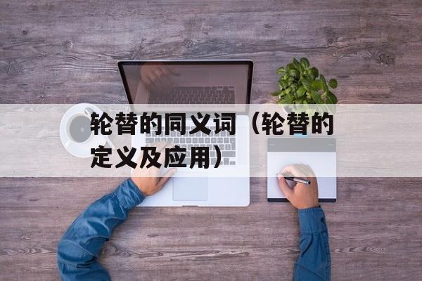 轮替的同义词（轮替的定义及应用）-第1张图片-