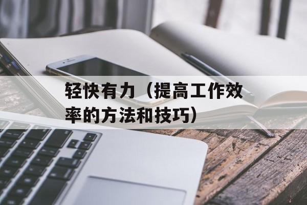 轻快有力（提高工作效率的方法和技巧）-第1张图片-