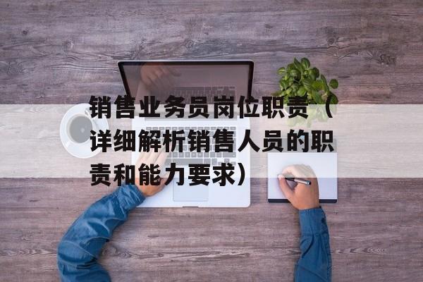 销售业务员岗位职责（详细解析销售人员的职责和能力要求）-第1张图片-