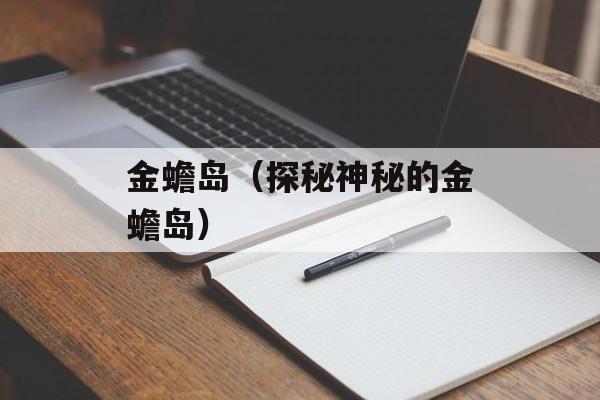 金蟾岛（探秘神秘的金蟾岛）-第1张图片-