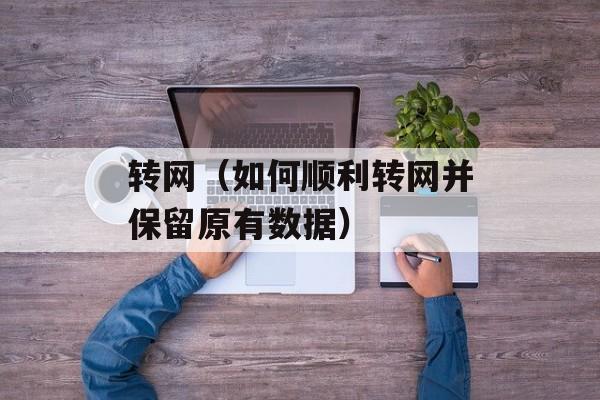 转网（如何顺利转网并保留原有数据）-第1张图片-