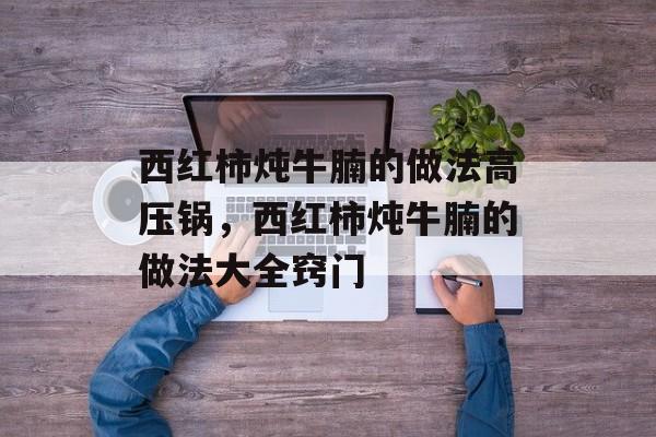 西红柿炖牛腩的做法高压锅，西红柿炖牛腩的做法大全窍门-第1张图片-
