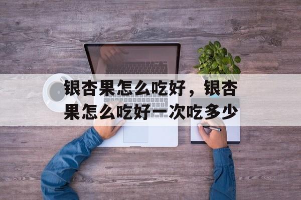 银杏果怎么吃好，银杏果怎么吃好一次吃多少-第1张图片-