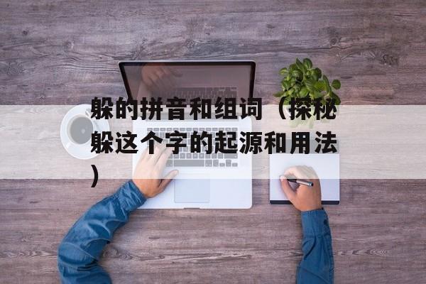 躲的拼音和组词（探秘躲这个字的起源和用法）-第1张图片-