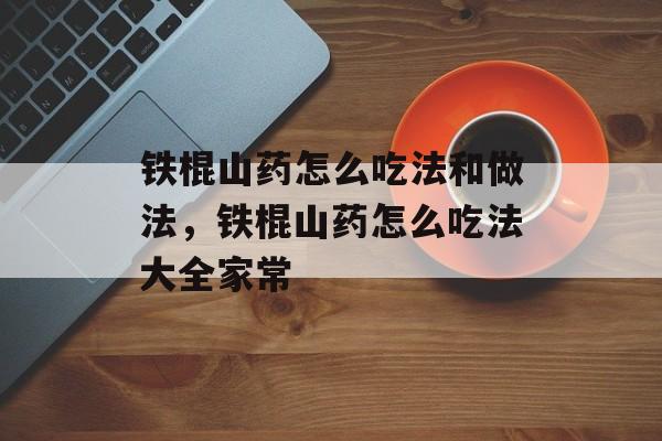 铁棍山药怎么吃法和做法，铁棍山药怎么吃法大全家常-第1张图片-