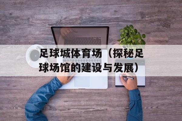 足球城体育场（探秘足球场馆的建设与发展）-第1张图片-
