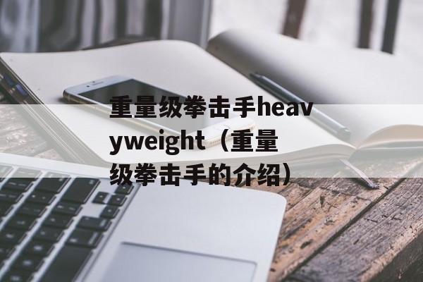 重量级拳击手heavyweight（重量级拳击手的介绍）-第1张图片-