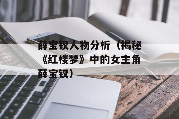 薛宝钗人物分析（揭秘《红楼梦》中的女主角薛宝钗）-第1张图片-