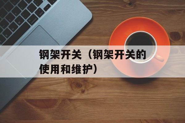 钢架开关（钢架开关的使用和维护）-第1张图片-