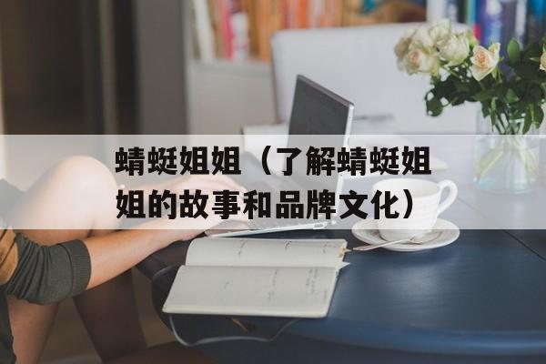蜻蜓姐姐（了解蜻蜓姐姐的故事和品牌文化）-第1张图片-