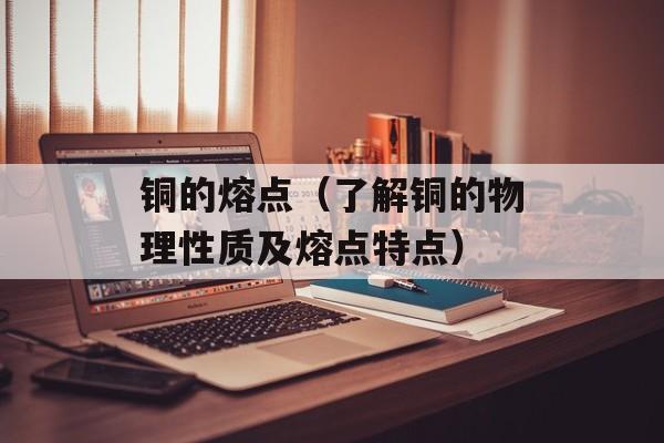 铜的熔点（了解铜的物理性质及熔点特点）-第1张图片-