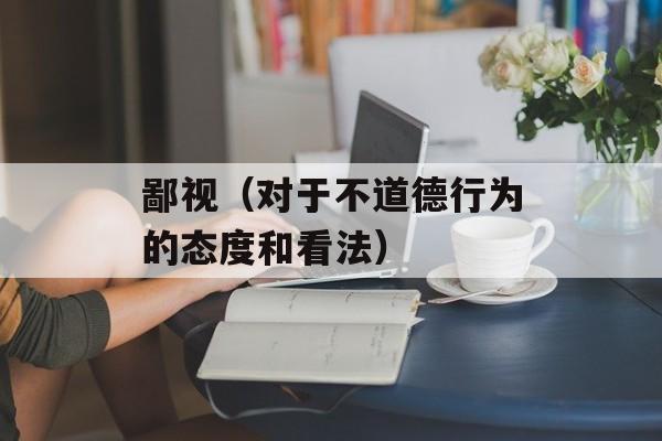 鄙视（对于不道德行为的态度和看法）-第1张图片-