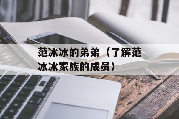 范冰冰的弟弟（了解范冰冰家族的成员）-第1张图片-