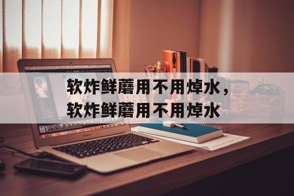 软炸鲜蘑用不用焯水，软炸鲜蘑用不用焯水-第1张图片-