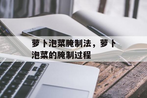 萝卜泡菜腌制法，萝卜泡菜的腌制过程-第1张图片-
