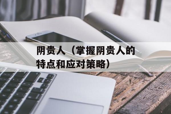 阴贵人（掌握阴贵人的特点和应对策略）-第1张图片-
