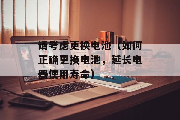 请考虑更换电池（如何正确更换电池，延长电器使用寿命）-第1张图片-