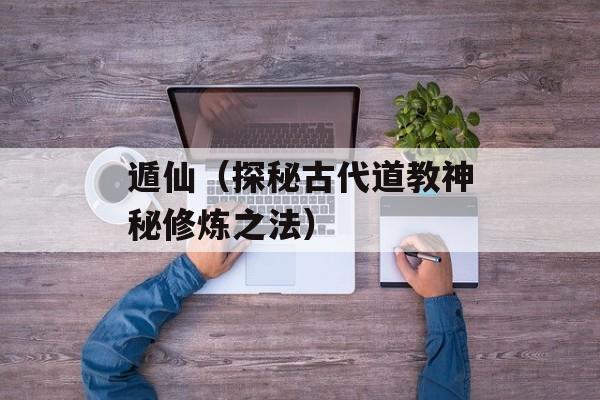 遁仙（探秘古代道教神秘修炼之法）-第1张图片-